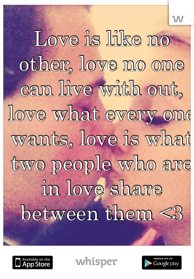 Love is like no other, love no one can live with out, love what every one wants, love is what two people who are in love share between them <3