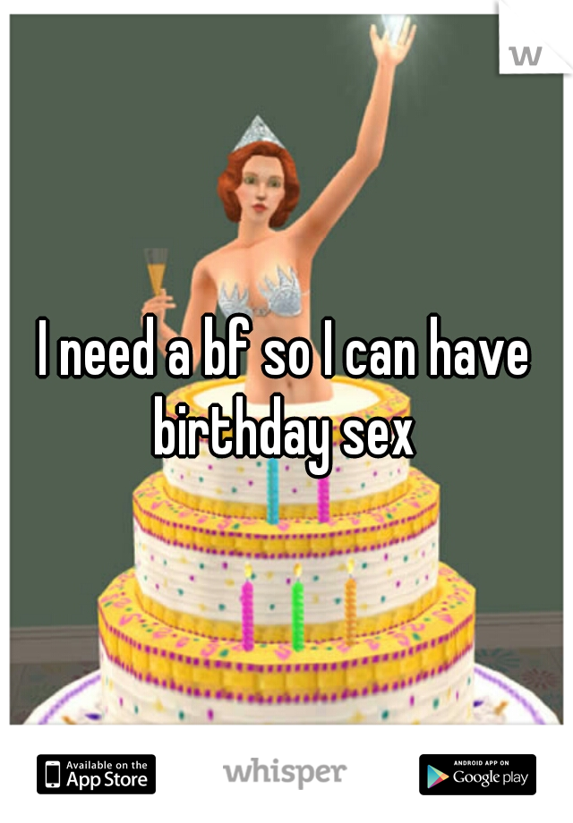 I need a bf so I can have birthday sex 