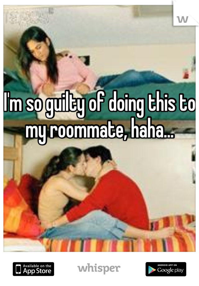 I'm so guilty of doing this to my roommate, haha...