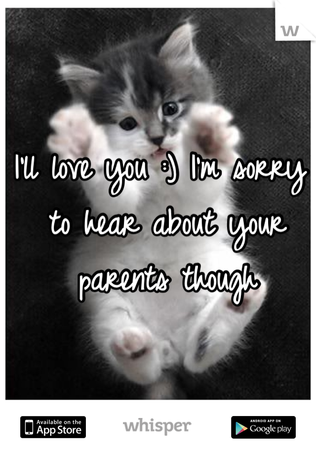 I'll love you :) I'm sorry to hear about your parents though 