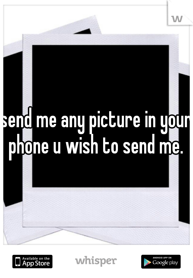 send me any picture in your phone u wish to send me. 