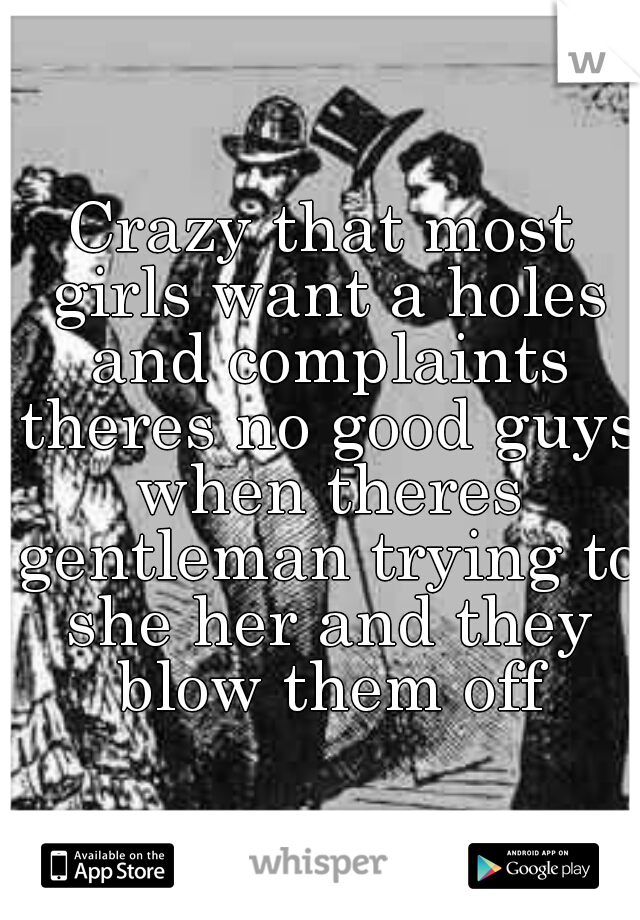 Crazy that most girls want a holes and complaints theres no good guys when theres gentleman trying to she her and they blow them off