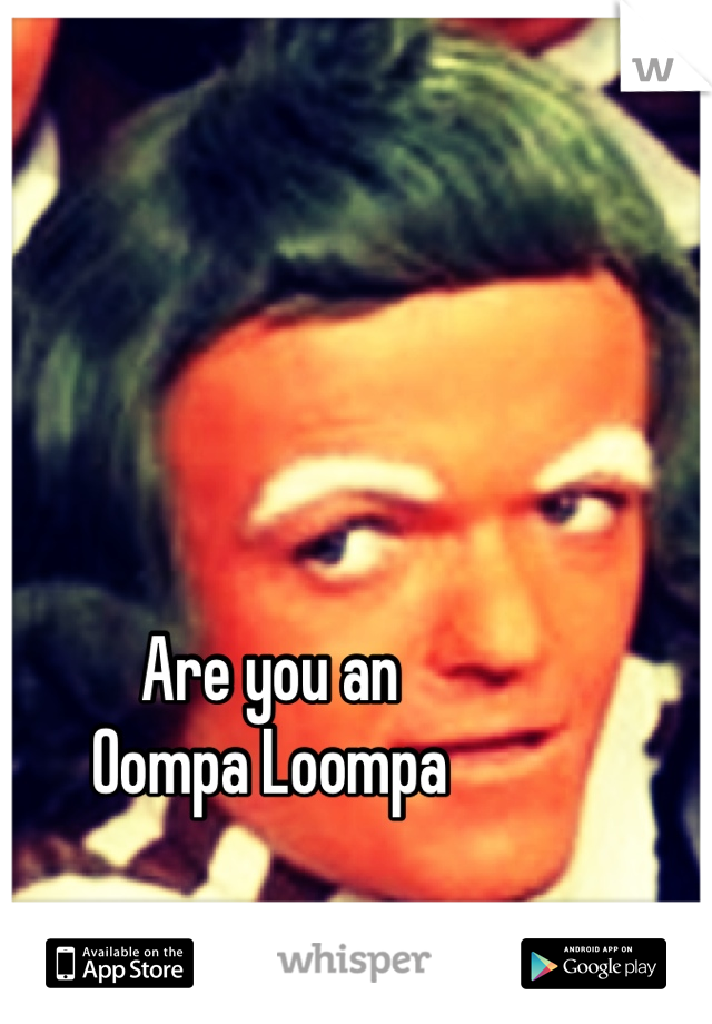 Are you an 
Oompa Loompa 