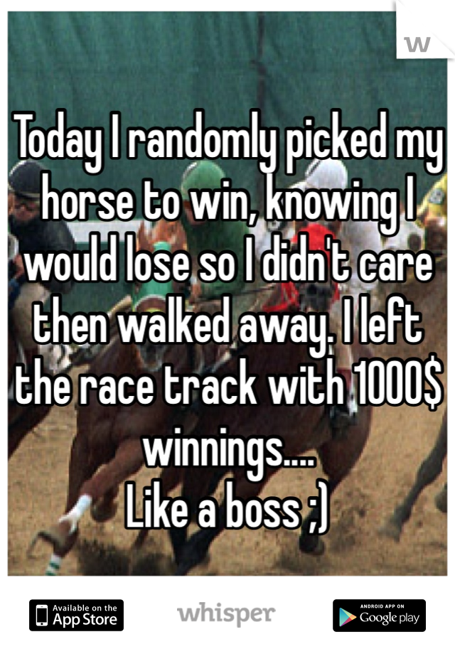 Today I randomly picked my horse to win, knowing I would lose so I didn't care then walked away. I left the race track with 1000$ winnings....
Like a boss ;)