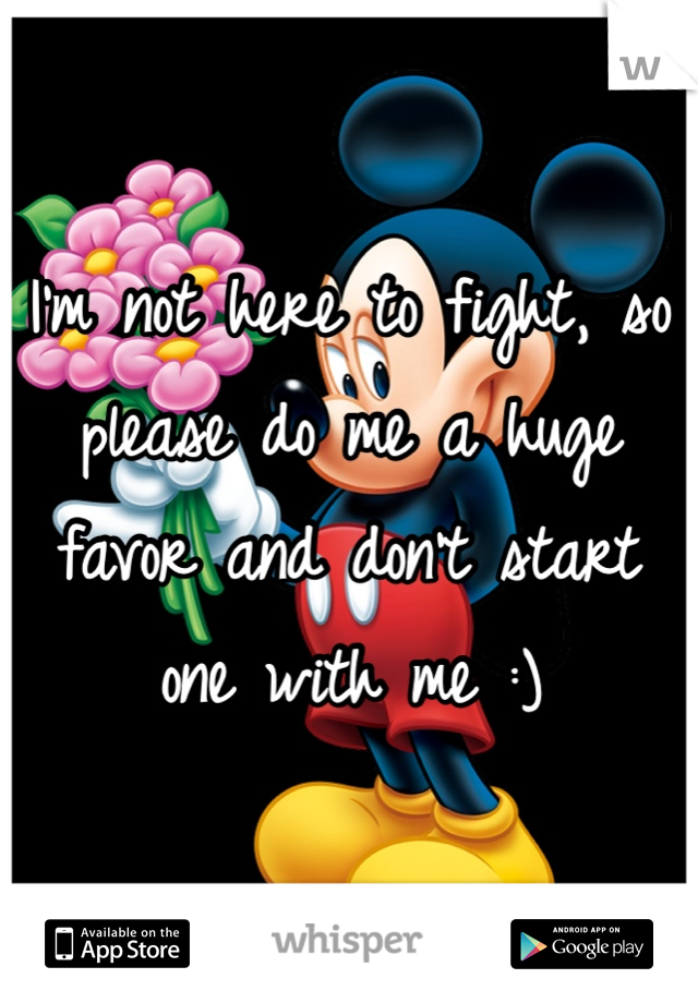 I'm not here to fight, so please do me a huge favor and don't start one with me :) 