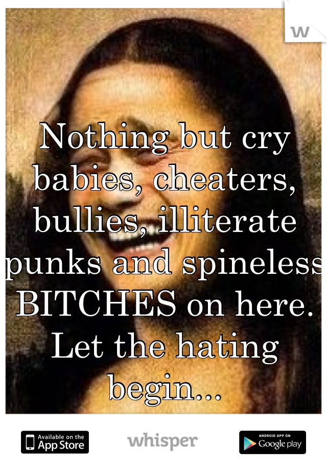 Nothing but cry babies, cheaters, bullies, illiterate punks and spineless BITCHES on here. Let the hating begin...
