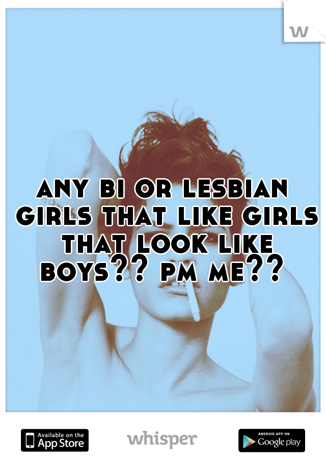 any bi or lesbian girls that like girls that look like boys?? pm me?? 