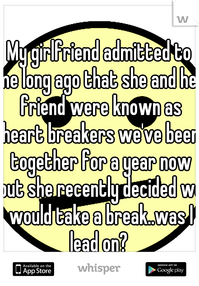 My girlfriend admitted to me long ago that she and her friend were known as heart breakers we've been together for a year now but she recently decided we would take a break..was I lead on? 