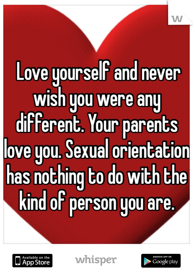  Love yourself and never wish you were any different. Your parents love you. Sexual orientation has nothing to do with the kind of person you are. 