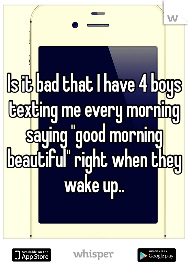 Is it bad that I have 4 boys texting me every morning saying "good morning beautiful" right when they wake up.. 