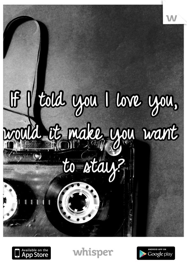 If I told you I love you, would it make you want to stay? 