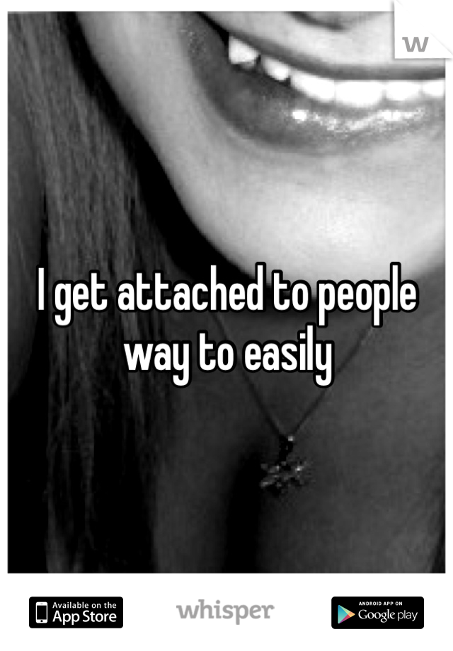 I get attached to people way to easily