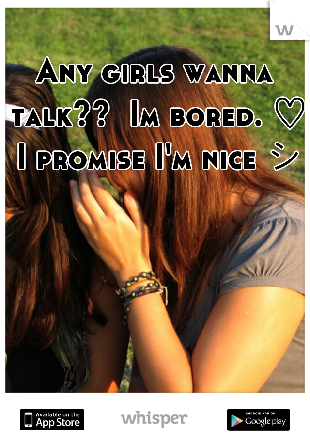 Any girls wanna talk??  Im bored. ♡ I promise I'm nice シ