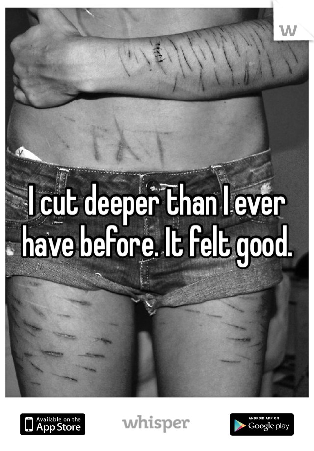 I cut deeper than I ever have before. It felt good. 