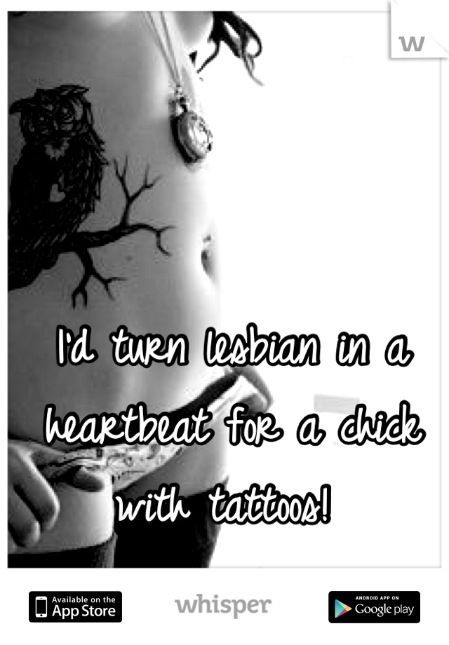 I'd turn lesbian in a heartbeat for a chick with tattoos! 