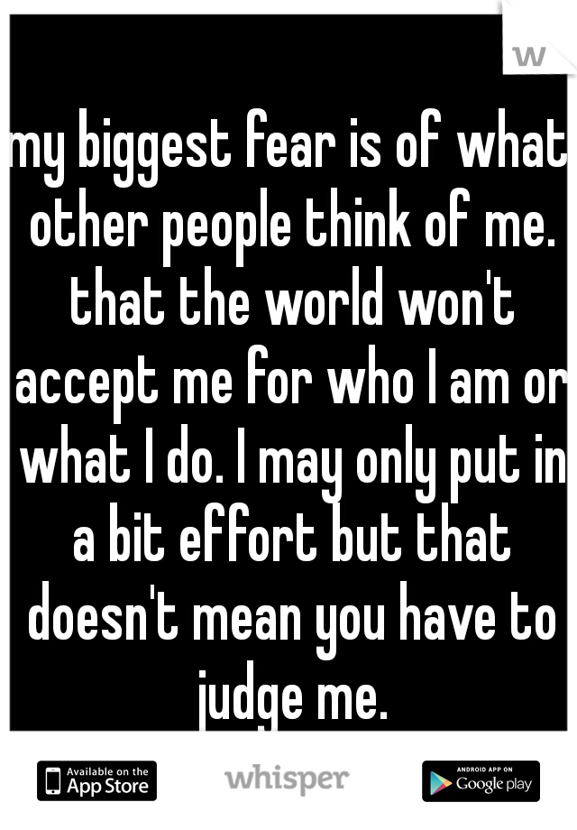 my biggest fear is of what other people think of me. that the world won't accept me for who I am or what I do. I may only put in a bit effort but that doesn't mean you have to judge me.