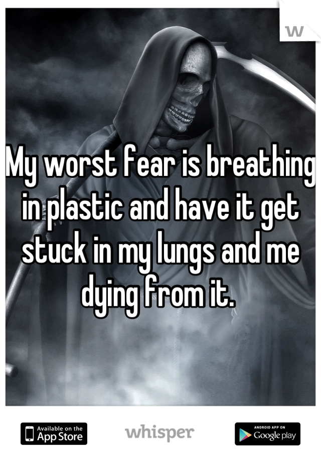 My worst fear is breathing in plastic and have it get stuck in my lungs and me dying from it. 