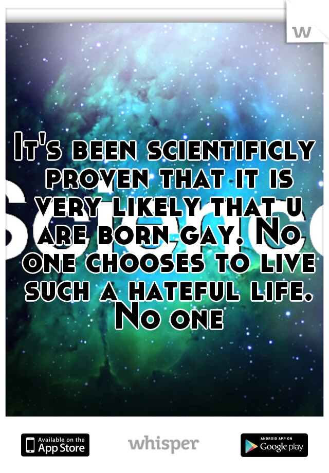 It's been scientificly proven that it is very likely that u are born gay. No one chooses to live such a hateful life. No one