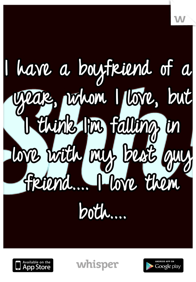 I have a boyfriend of a year, whom I love, but I think I'm falling in love with my best guy friend.... I love them both....