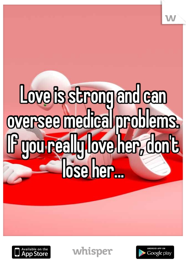Love is strong and can oversee medical problems. If you really love her, don't lose her...