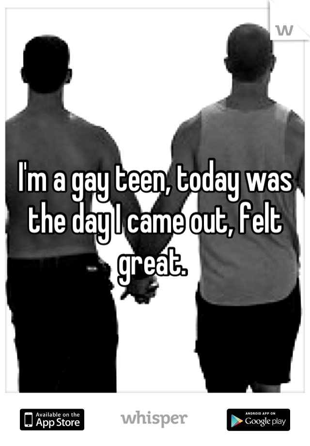 I'm a gay teen, today was the day I came out, felt great. 