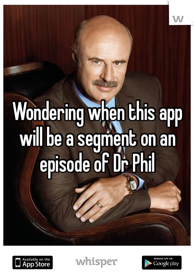 Wondering when this app will be a segment on an episode of Dr Phil