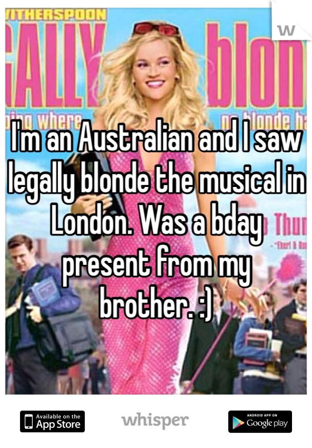 I'm an Australian and I saw legally blonde the musical in London. Was a bday present from my brother. :)