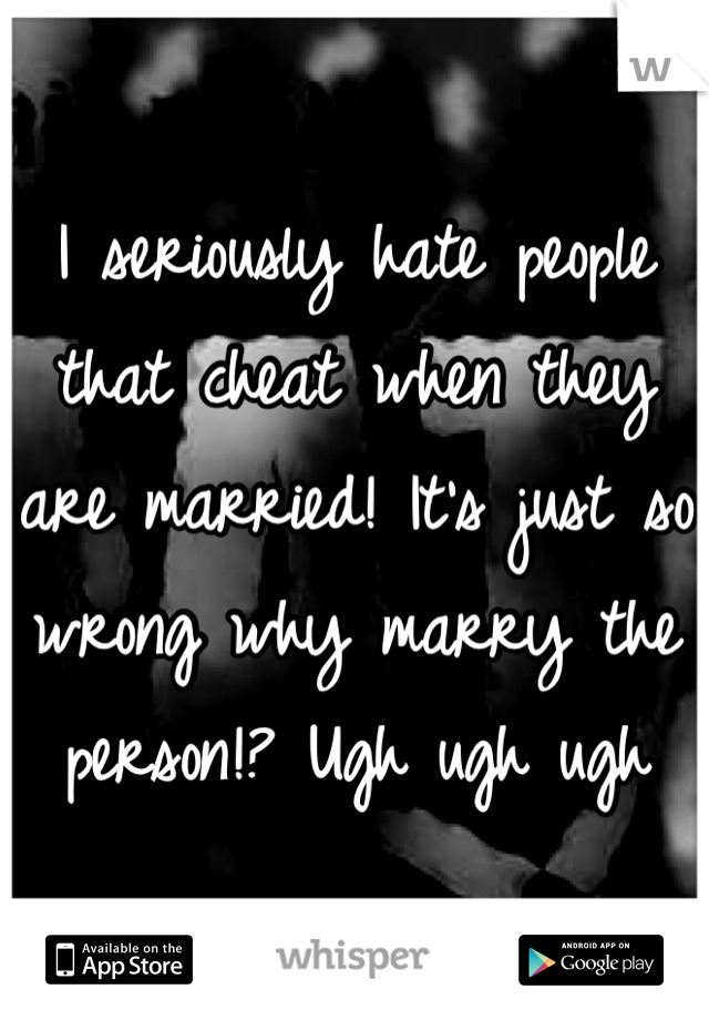 I seriously hate people that cheat when they are married! It's just so wrong why marry the person!? Ugh ugh ugh 