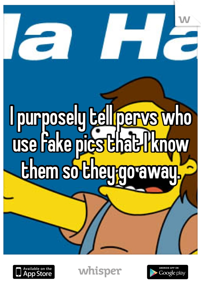 I purposely tell pervs who use fake pics that I know them so they go away.