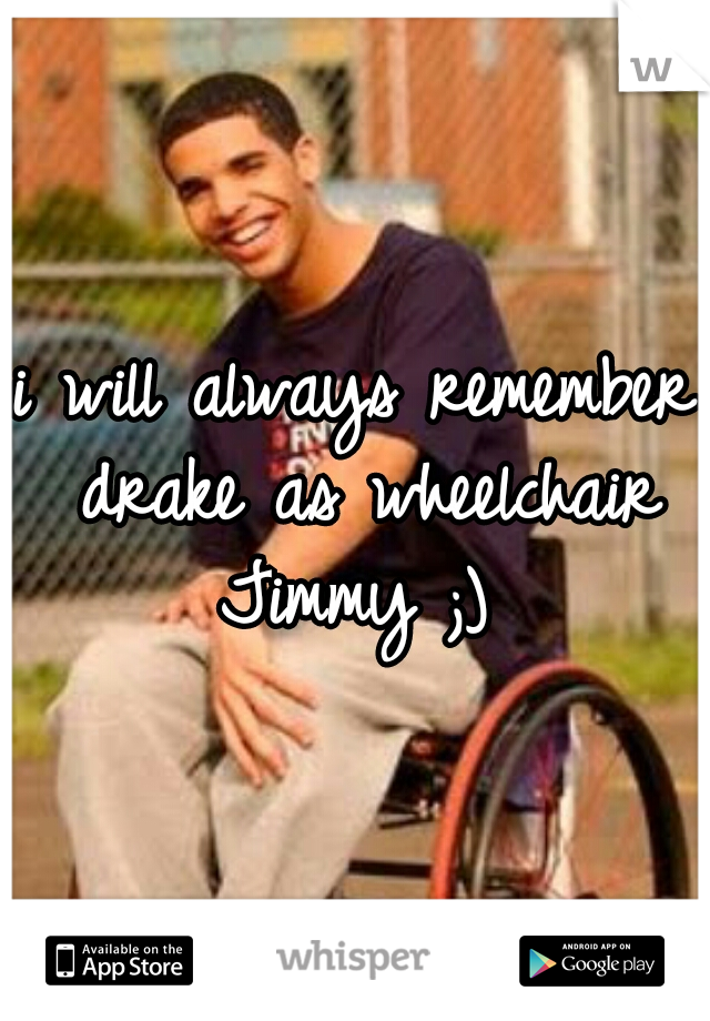 i will always remember drake as wheelchair Jimmy ;) 