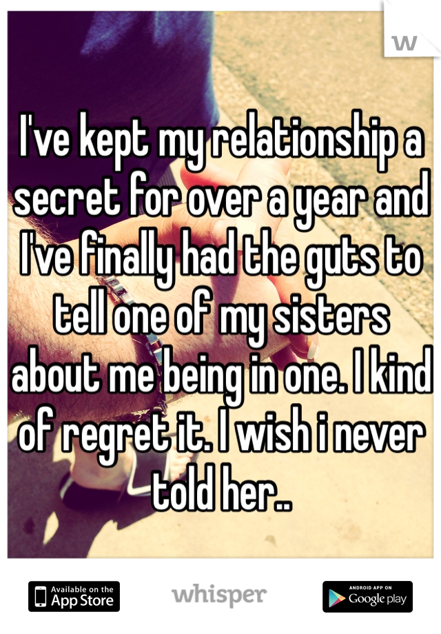 I've kept my relationship a secret for over a year and I've finally had the guts to tell one of my sisters about me being in one. I kind of regret it. I wish i never told her.. 