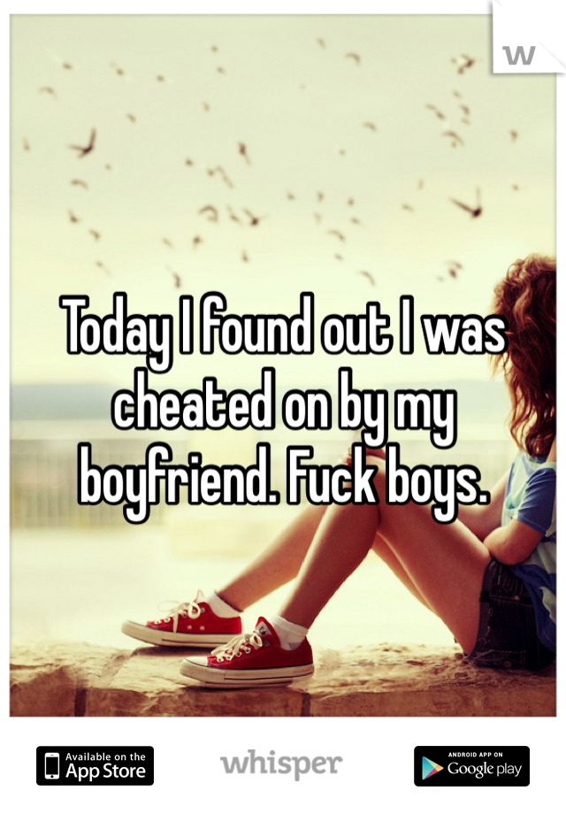 Today I found out I was cheated on by my boyfriend. Fuck boys. 