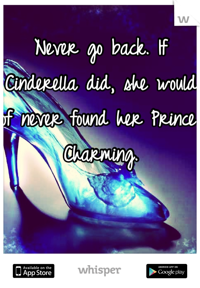 Never go back. If Cinderella did, she would of never found her Prince Charming.