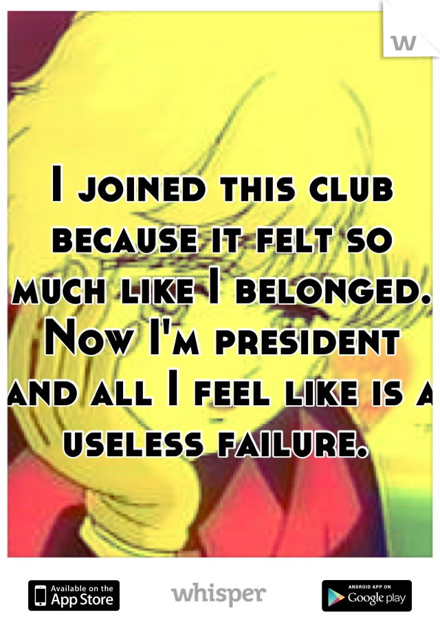 I joined this club because it felt so much like I belonged. Now I'm president and all I feel like is a useless failure. 