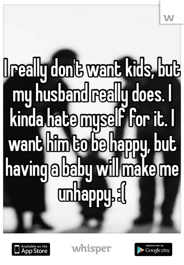 I really don't want kids, but my husband really does. I kinda hate myself for it. I want him to be happy, but having a baby will make me unhappy. :(