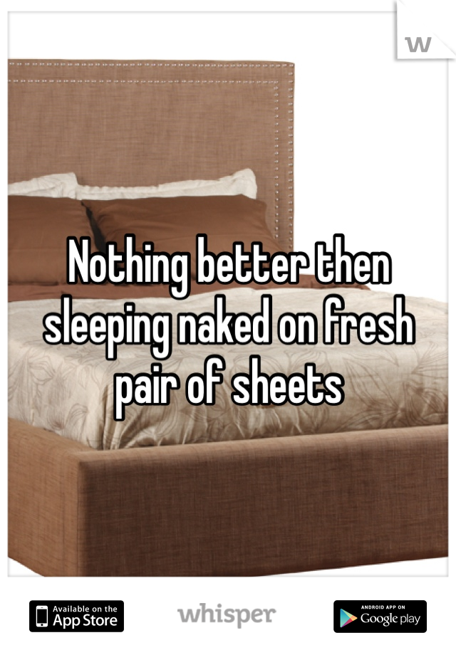 Nothing better then sleeping naked on fresh pair of sheets
