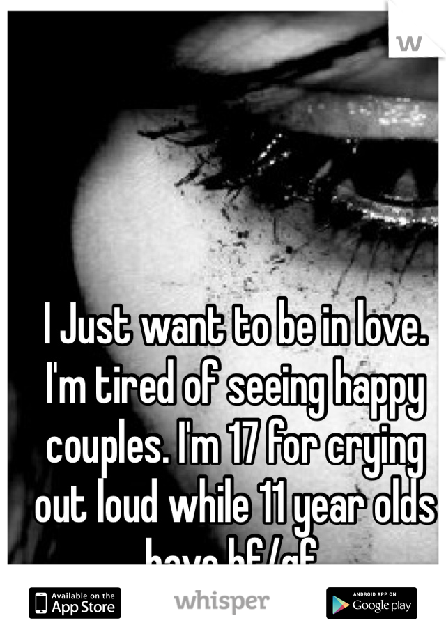 I Just want to be in love. I'm tired of seeing happy couples. I'm 17 for crying out loud while 11 year olds have bf/gf. 