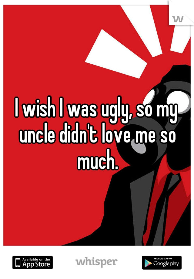 I wish I was ugly, so my uncle didn't love me so much.