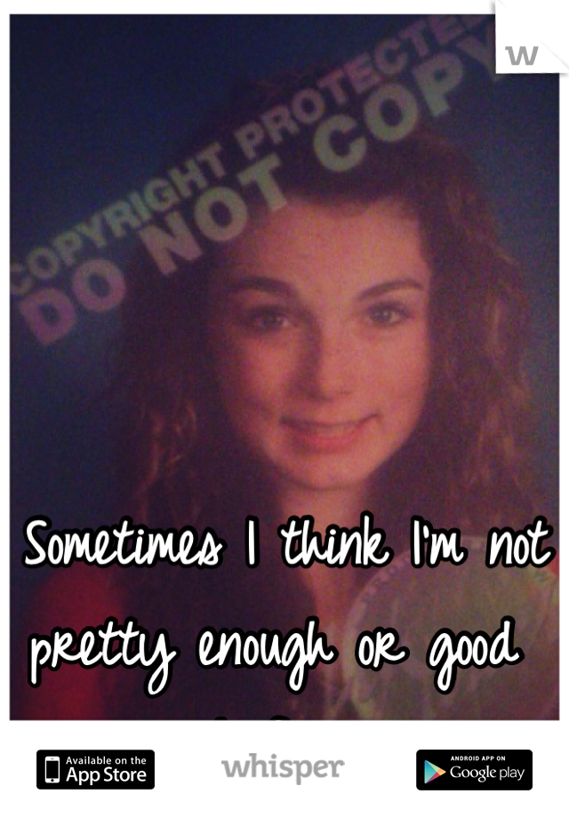  Sometimes I think I'm not pretty enough or good enough for you. 