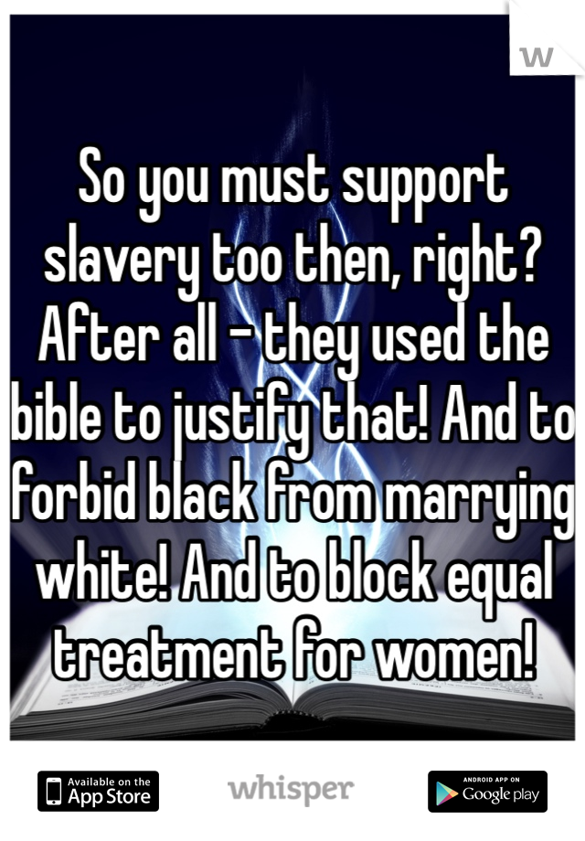 So you must support slavery too then, right? After all - they used the bible to justify that! And to forbid black from marrying white! And to block equal treatment for women!