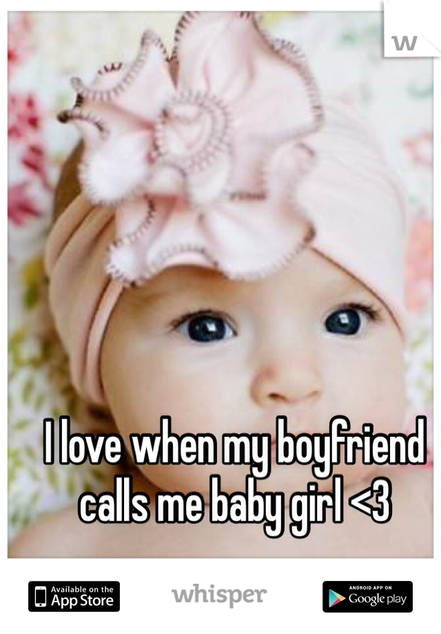I love when my boyfriend calls me baby girl <3
