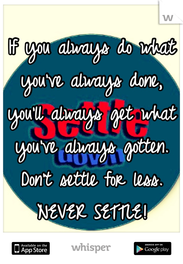 If you always do what you've always done, you'll always get what you've always gotten. Don't settle for less. NEVER SETTLE!