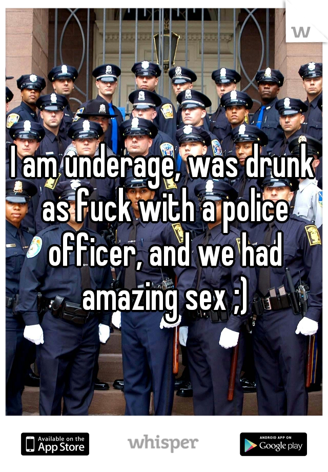 I am underage, was drunk as fuck with a police officer, and we had amazing sex ;)