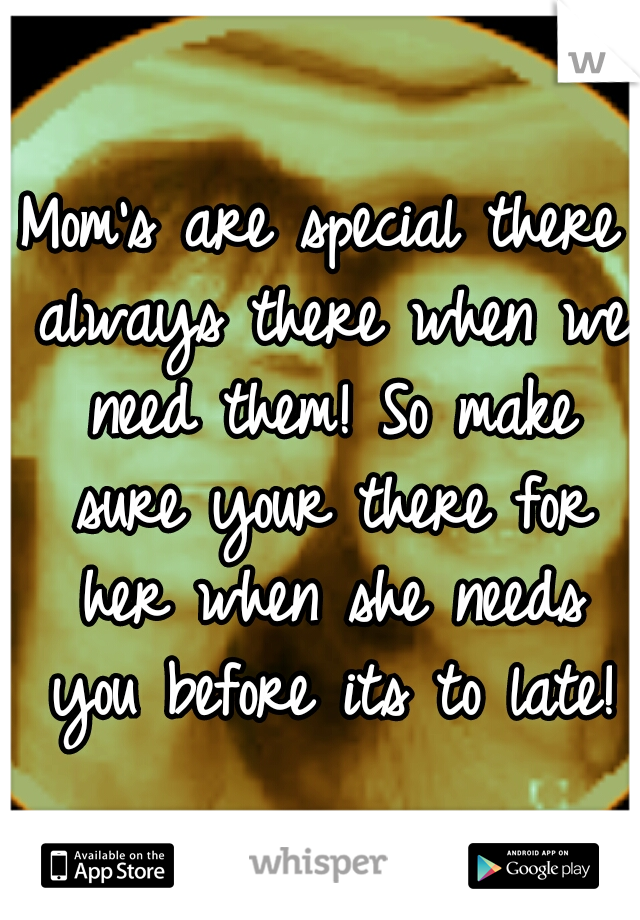 Mom's are special there always there when we need them! So make sure your there for her when she needs you before its to late!