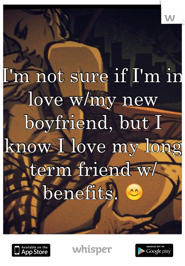 I'm not sure if I'm in love w/my new boyfriend, but I know I love my long term friend w/benefits. 😊 