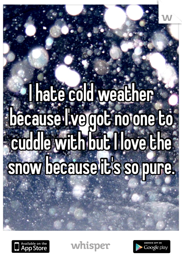 I hate cold weather because I've got no one to cuddle with but I love the snow because it's so pure.