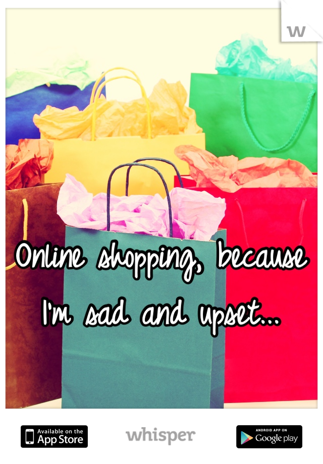Online shopping, because I'm sad and upset...