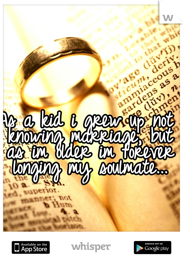 As a kid i grew up not knowing marriage, but as im older im forever longing my soulmate...