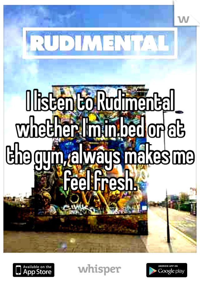 I listen to Rudimental whether I'm in bed or at the gym, always makes me feel fresh. 