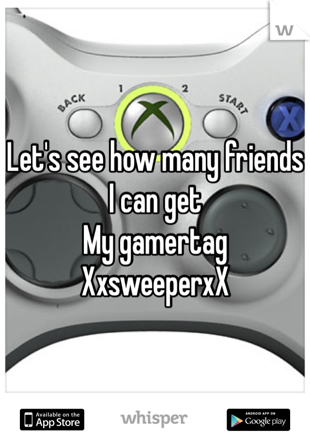 Let's see how many friends I can get 
My gamertag
XxsweeperxX 